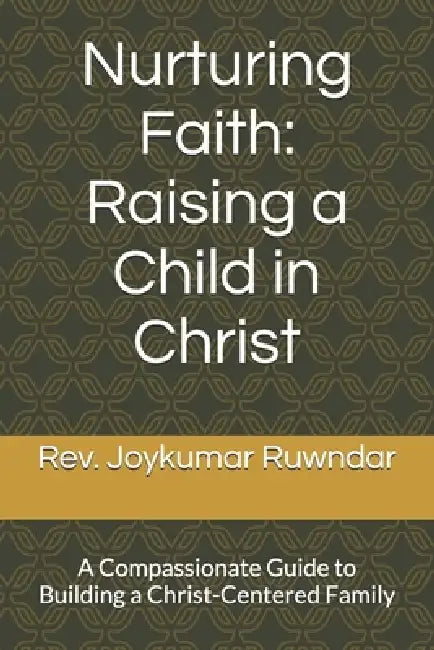 Nurturing Faith: Raising a Child in Christ: A Compassionate Guide to Building a Christ-Centered Family by Joykumar Ruwndar