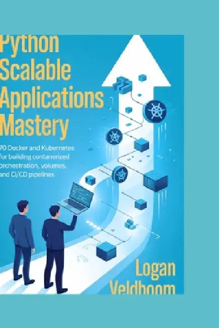 Python Scalable Applications Mastery: 70 Docker and Kubernetes Projects for Building Containerized Orchestration, Volumes, and CI/CD Pipelines by Logan Veldboom