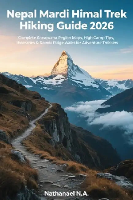 Nepal Mardi Himal Trek Hiking Guide 2026: Complete Annapurna Region Maps, High Camp Tips, Itineraries & Scenic Ridge Walks for Adventure Trekkers by Nathanael N. a.