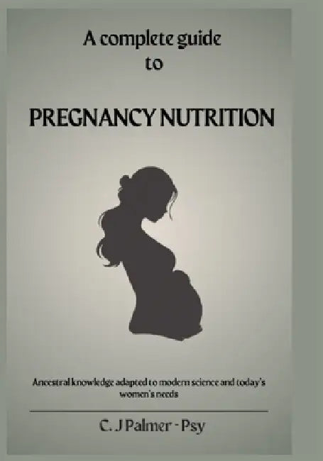 Pregnancy Nutrition Guidebook: Ancestral wisdom and modern science for nourishing your body, baby and future health by C. J. Palmer Psy