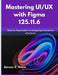 Mastering UI/UX with Figma 125.11.6: Step-by-Step Guide to Designing Interactive Interfaces by Benson K. Noble
