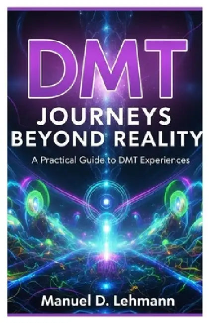 DMT Journeys Beyond Reality: A Practical Guide to DMT Experiences by Manuel D. Lehmann