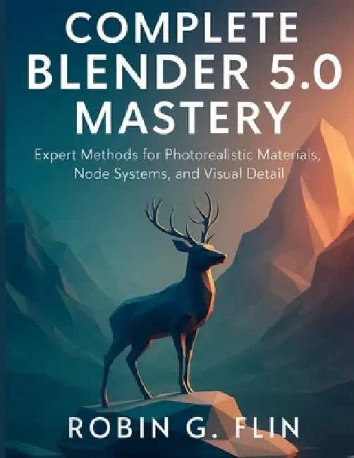 Complete Blender 5.0 Mastery: Expert Methods for Photorealistic Materials, Node Systems, and Visual Detail by Robin G. Flin