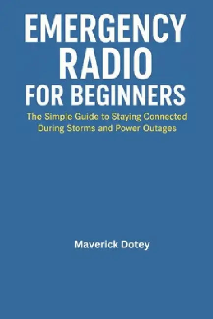 Emergency Radio for Beginners: The Simple Guide to Staying Connected During Storms and Power Outages by Maverick Dotey