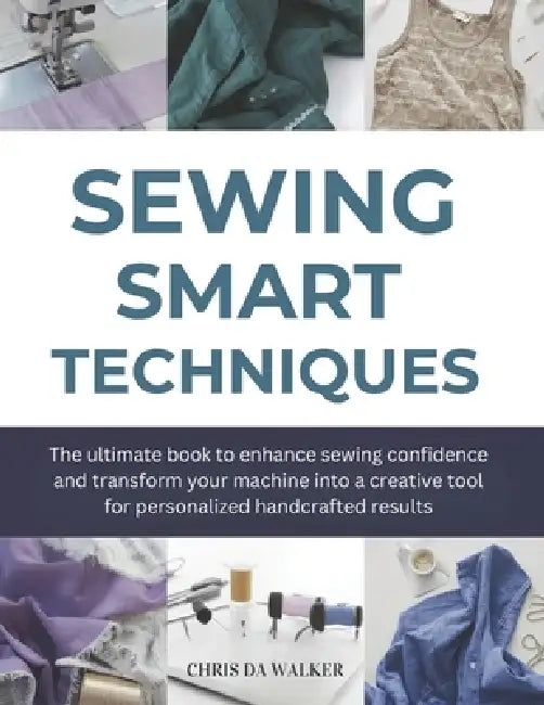 Sewing Smart Techniques: The ultimate book to enhance sewing confidence and transform your machine into a creative tool for personalized handcrafted r by Chris Da Walker