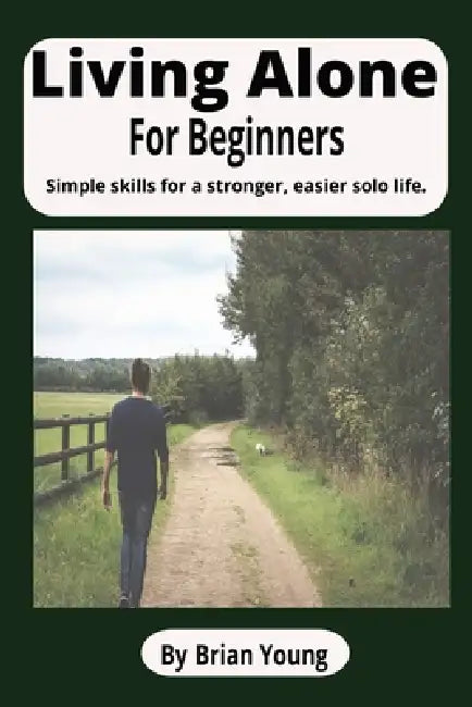 Living Alone For Beginners: A Practical Guide to Building Confidence, Comfort, Independence and Empowered Solo Life by Brian Young