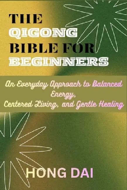 The Qigong Bible for Beginners: An Everyday Approach to Balanced Energy, Centered Living, and Gentle Healing by Hong Dai