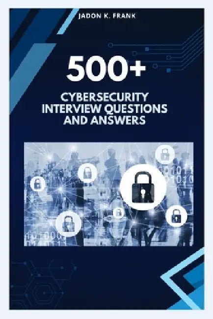 500+ cybersecurity Interview Questions and Answers: From Beginner to Pro: Complete Cybersecurity Interview Prep by Jadon K. Frank