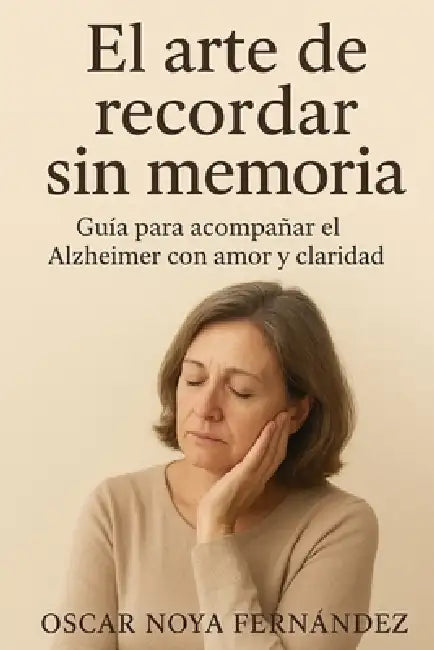 El Arte de Recordar Sin Memoria: Guia Para Acompañar El Alzheimer Con Amor Y Claridad by Oscar Noya Fernandez