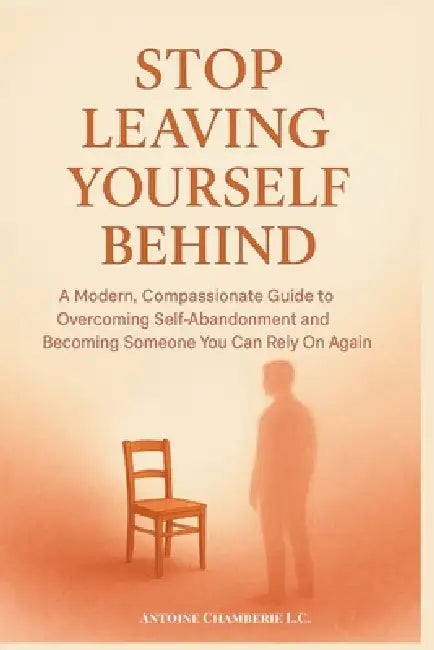 Stop Leaving Yourself Behind: A Modern, Compassionate Guide to Overcoming Self-Abandonment and Becoming Someone You Can Rely On Again by Antoine Chamberie