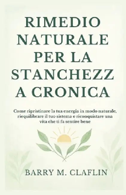 Rimedio Naturale Per La Stanchezza Cronica: Come ripristinare la tua energia in modo naturale, riequilibrare il tuo sistema e riconquistare una vita c by Barry M. Claflin