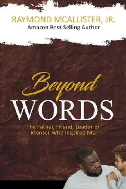 Beyond Words: The Father, Friend, Leader & Mentor Who Inspired Me by Jr. McAllister Raymond