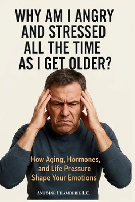 Why Am I Angry And Stressed All The Time As I Get Older: How Aging, Hormones, and Life Pressure Shape Your Emotions by Antoine Chamberie