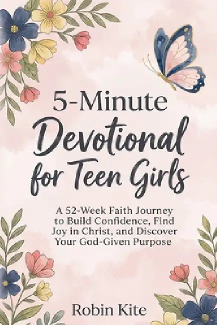 5-Minute Devotional for Teen Girls: 52-Week Faith Journey to Build Confidence, Find Joy in Christ, and Discover Your God-Given Purpose by Robin Kite