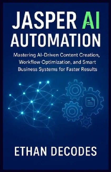 Jasper AI Automation: Mastering AI-Driven Content Creation, Workflow Optimization, and Smart Business Systems for Faster Results by Ethan Decodes