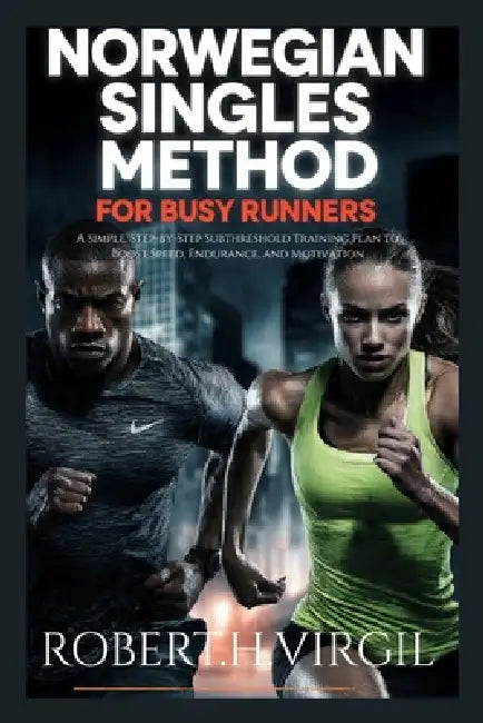 Norwegian Singles Method for Busy Runners: A Simple Step-by-step Subthreshold Training Plan To Boost, Speed, Endurance and Motivation by Robert H. Virgil