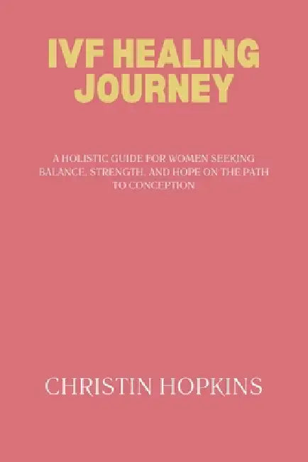 Ivf Healing Journey: A Holistic Guide for Women Seeking Balance, Strength, and Hope on the Path to Conception by Christin Hopkins