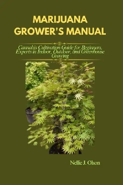 Marijuana Grower's Manual: Cannabis Cultivation Guide for Beginners, Experts in Indoor, Outdoor, and Greenhouse Growing by Nellie J. Olson