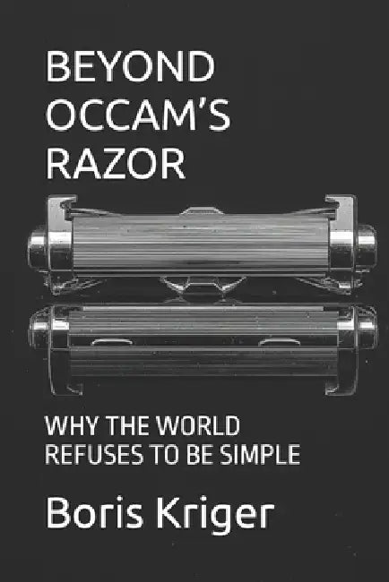Beyond Occam's Razor: Why the World Refuses to Be Simple by Boris Kriger