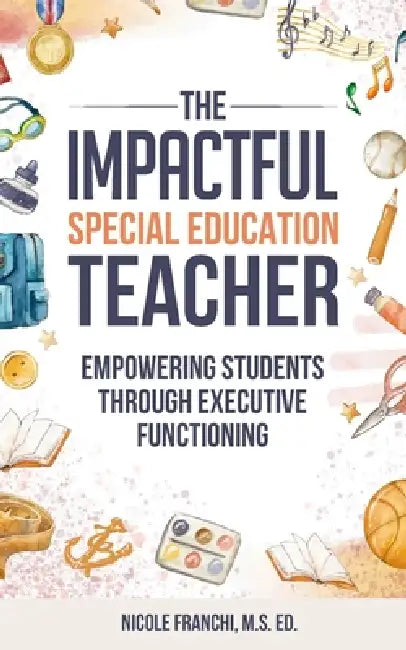 The Impactful Special Education Teacher: Empowering Students Through Executive Functioning by Nicole Franchi Ed