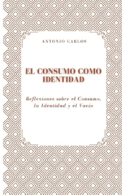 El Consumo como Identidad: Reflexiones sobre el Consumo, la Identidad y el Vacío by Antonio Carlos