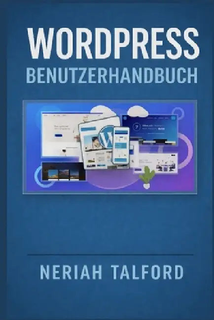 WORDPRESS Benutzerhandbuch: Entdecken Sie praktische Schritte, die Ihnen helfen, Themes anzupassen, Inhalte zu organisieren und WordPressFunktionen oh by Neriah Talford