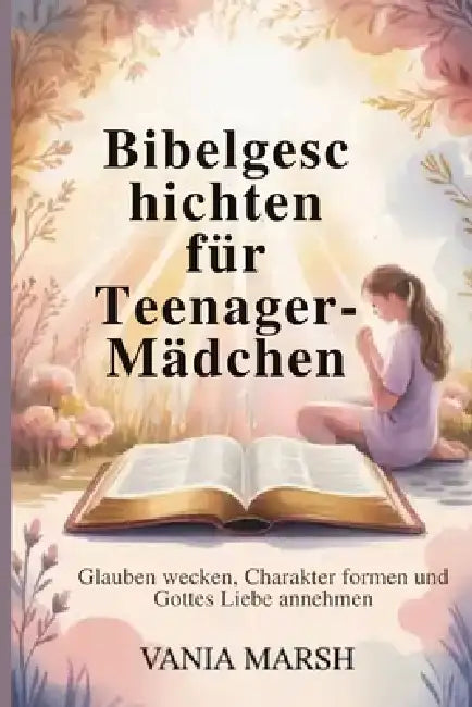 Bibelgeschichten für Teenager-Mädchen: Glauben wecken, Charakter formen und Gottes Liebe annehmen by Vania Marsh