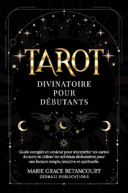 Tarot Divinatoire pour Débutants: Guide complet en couleur pour interpréter les cartes du tarot et utiliser les schémas divinatoires pour une lecture by Zed And Kei Publications, Marie Grace Betancourt