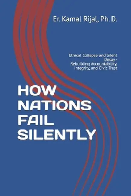 How Nations Fail Silently: Ethical Collapse and Silent Decay - Rebuilding Accountability, Integrity, and Civic Trust by Kamal Rijal Ph. D.