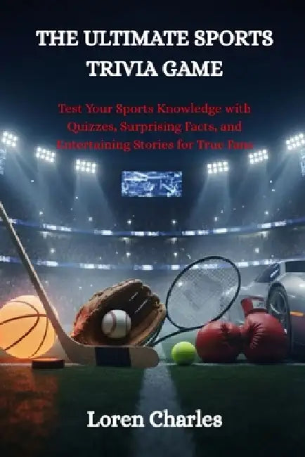 The Ultimate Sports Trivia Game: Test Your Sports Knowledge with Quizzes, Surprising Facts, and Entertaining Stories for True Fans by Loren Charles