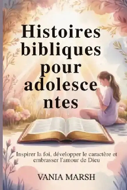 Histoires bibliques pour adolescentes: Inspirer la foi, développer le caractère et embrasser l'amour de Dieu by Vania Marsh