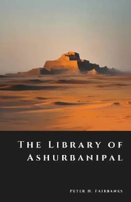 The Library of Ashurbanipal: Vanished Tablets of the First Empire of Knowledge by Peter H. Fairbanks