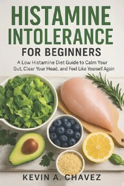 Histamine Intolerance for Beginners: A Low Histamine Diet Guide to Calm Your Gut, Clear Your Head, and Feel Like Yourself Again by Kevin A. Chavez