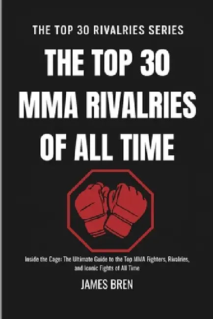 The Top 30 MMA Rivalries of all Time: Inside the Cage: The Ultimate Guide to the Top MMA Fighters, Rivalries, and Iconic Fights of All Time by James Bren
