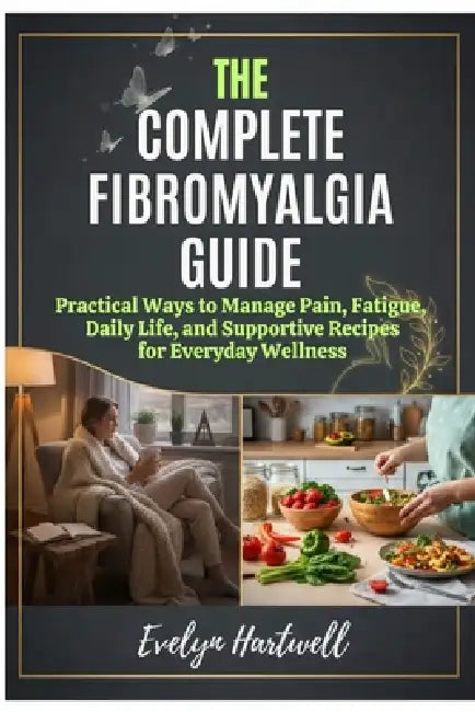 The Complete Fibromyalgia Guide: Practical Ways to Manage Pain, Fatigue, Daily Life, and Supportive Recipes for Everyday Wellness by Evelyn Hartwell
