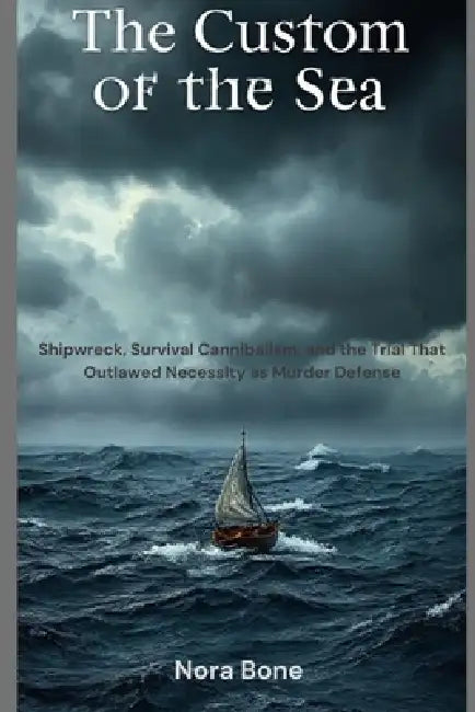 The Custom of the Sea: Shipwreck, Survival Cannibalism, and the Trial That Outlawed Necessity as Murder Defense by Nora Bone