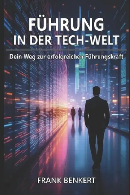 Führung in der Tech-Welt: Dein Weg zur erfolgreichen Führungskraft by Frank Benkert
