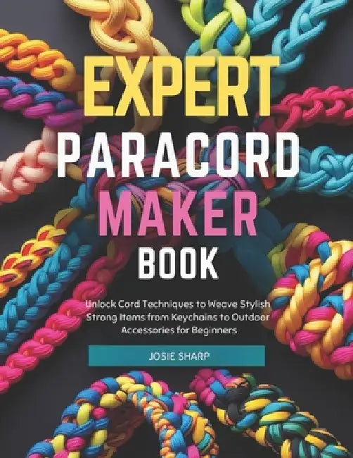Expert Paracord Maker Book: Unlock Cord Techniques to Weave Stylish Strong Items from Keychains to Outdoor Accessories for Beginners by Josie Sharp