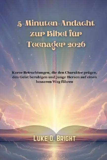 5-Minuten-Andacht zur Bibel für Teenager 2026: Kurze Betrachtungen, die den Charakter prägen, den Geist beruhigen und junge Herzen auf einen besseren by Luke D. Bright