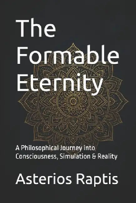 The Formable Eternity: A Philosophical Journey into Consciousness, Simulation & Reality by Asterios Raptis