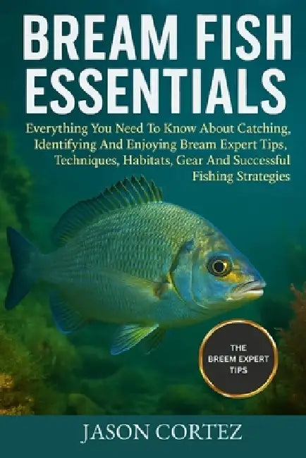 Bream Fish Essentials: Everything You Need To Know About Catching, Identifying And Enjoying Bream Expert Tips, Techniques, Habitats, Gear And Successf by Jason Cortez