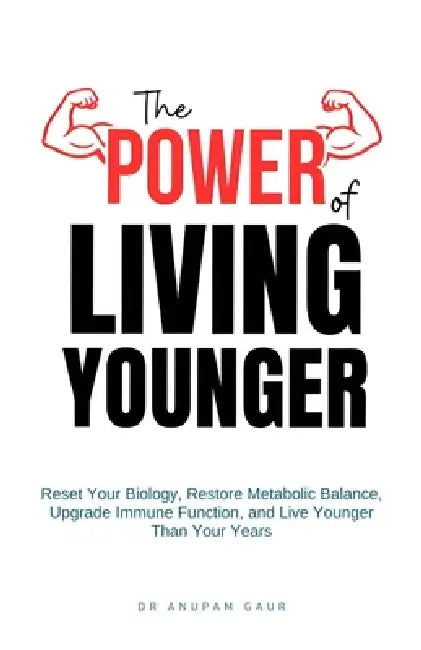 The Power of Living Younger: Reset Your Biology, Restore Metabolic Balance, Upgrade Immune Function, & Live Younger Than Your Years by Anupam Gaur