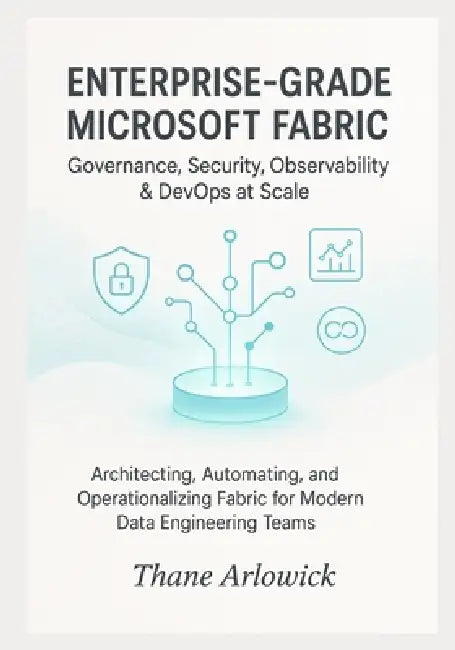 Enterprise-Grade Microsoft Fabric: Governance, Security, Observability & DevOps at Scale: Architecting, Automating, and Operationalizing Fabric for Mo by Thane Arlowick