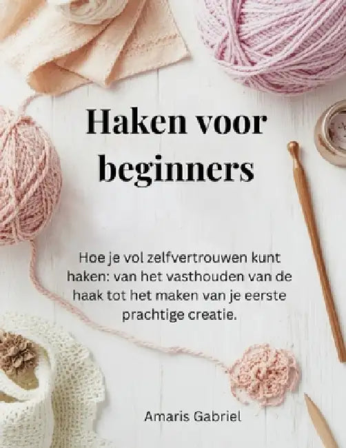 Haken voor beginners: Hoe je vol zelfvertrouwen kunt haken: van het vasthouden van de haak tot het maken van je eerste prachtige creatie. by Amaris Gabriel