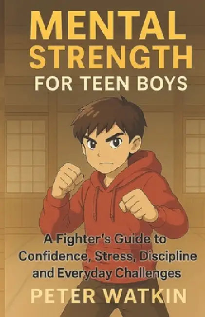 Mental Strength For Teen Boys: A Fighter's Guide to Confidence, Stress, Discipline and Everyday Challenges by Peter Watkin