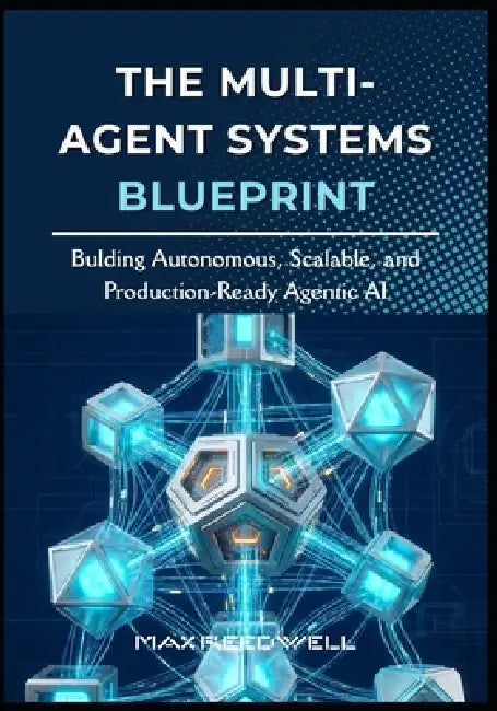 The Multi-Agent Systems Blueprint: Bulding Autonomous, Scalable, and Production-Ready Agentic AI by Max Reedwell