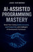 Ai-Assisted Programming Mastery: Boost Your Coding Speed, Accuracy, and Productivity with Intelligent AI Development Techniques by Josh Raymond