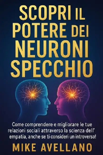 Scopri Il Potere Dei Neuroni Specchio: Come comprendere e migliorare le tue relazioni sociali attraverso la scienza dell'empatia, anche se ti consider by Mike Avellano, Mike Avellano