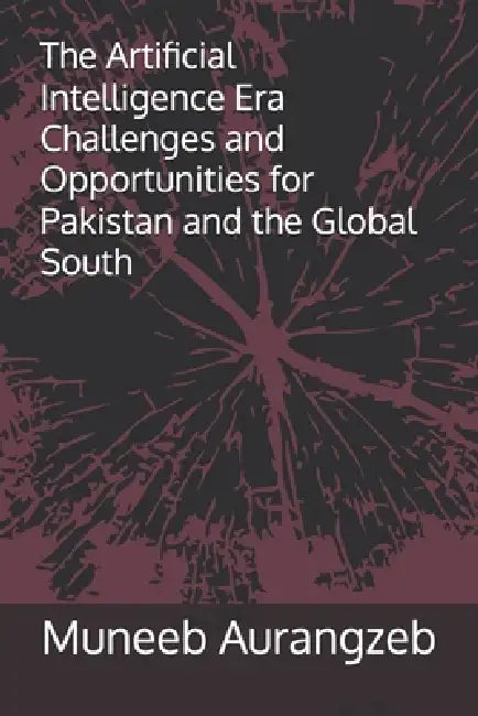 The Artificial Intelligence (AI) Era Challenges and Opportunities for Pakistan and the Global South by Syed Shuja Uddin, Muneeb Aurangzeb