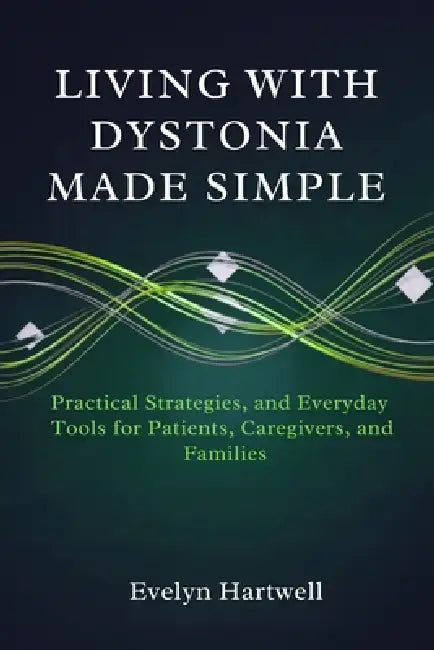 Living with Dystonia Made Simple: Medical Insights, Practical Strategies, and Everyday Tools for Patients, Caregivers, and Families by Evelyn Hartwell